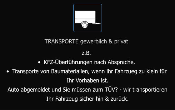 TRANSPORTE gewerblich & privat z.B.  •	KFZ-Überführungen nach Absprache. •	Transporte von Baumaterialien, wenn ihr Fahrzueg zu klein für  Ihr Vorhaben ist. Auto abgemeldet und Sie müssen zum TÜV? - wir transportieren  Ihr Fahrzeug sicher hin & zurück.